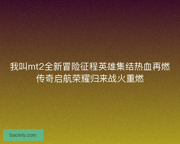 我叫mt2全新冒险征程英雄集结热血再燃传奇启航荣耀归来战火重燃