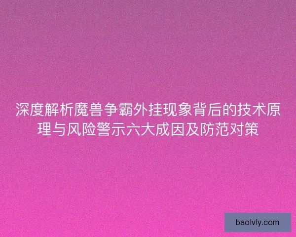 深度解析魔兽争霸外挂现象背后的技术原理与风险警示六大成因及防范对策