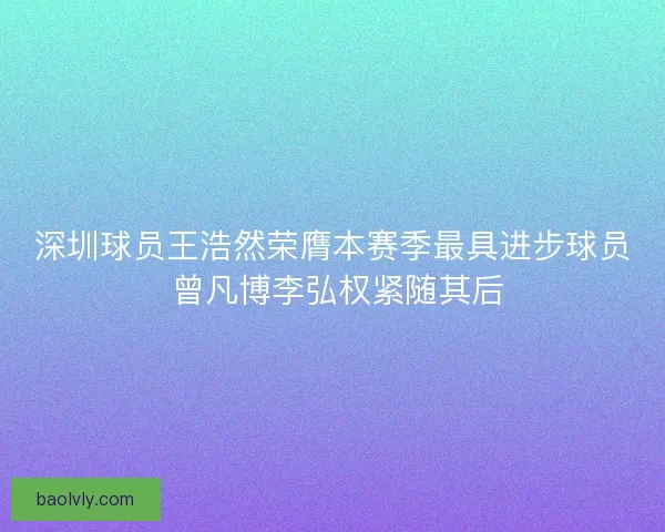 深圳球员王浩然荣膺本赛季最具进步球员 曾凡博李弘权紧随其后