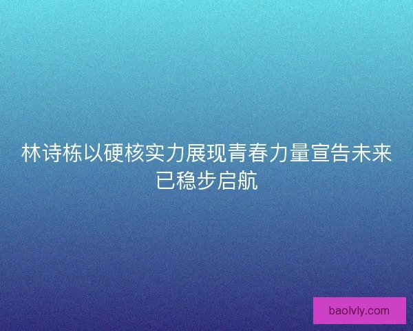 林诗栋以硬核实力展现青春力量宣告未来已稳步启航