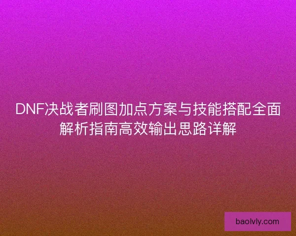 DNF决战者刷图加点方案与技能搭配全面解析指南高效输出思路详解