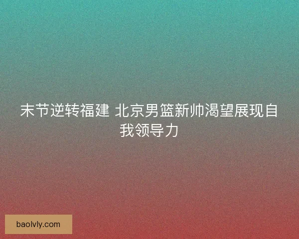末节逆转福建 北京男篮新帅渴望展现自我领导力