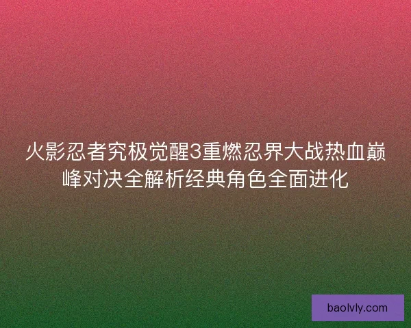 火影忍者究极觉醒3重燃忍界大战热血巅峰对决全解析经典角色全面进化
