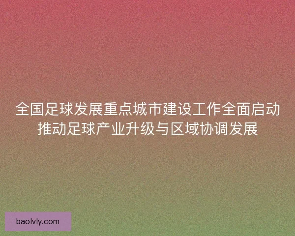 全国足球发展重点城市建设工作全面启动推动足球产业升级与区域协调发展