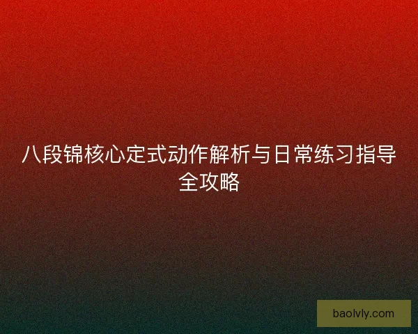 八段锦核心定式动作解析与日常练习指导全攻略