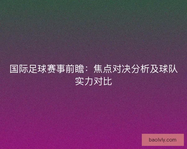 国际足球赛事前瞻：焦点对决分析及球队实力对比