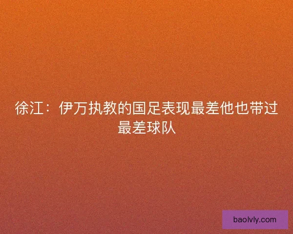 徐江：伊万执教的国足表现最差他也带过最差球队