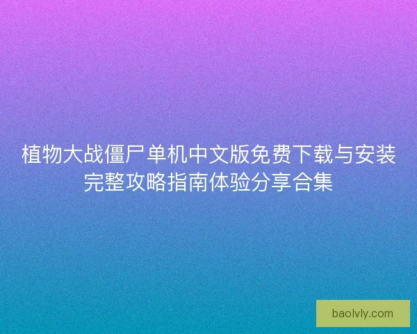 植物大战僵尸单机中文版免费下载与安装完整攻略指南体验分享合集