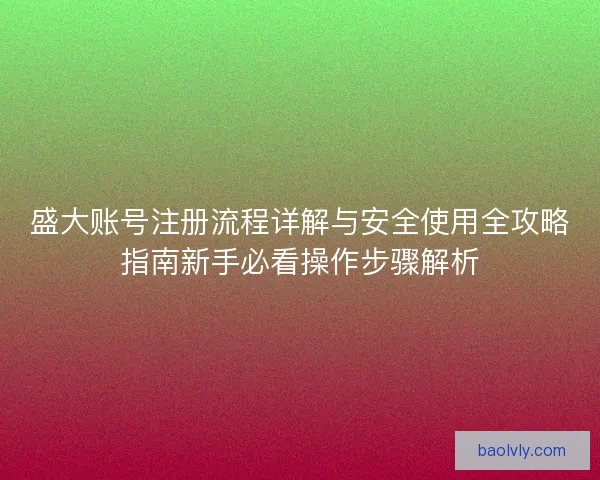 盛大账号注册流程详解与安全使用全攻略指南新手必看操作步骤解析